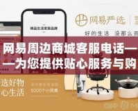 網(wǎng)易周邊商城客服電話——為您提供貼心服務與購物保障