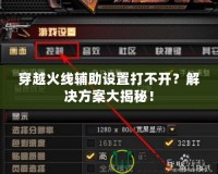 穿越火線輔助設(shè)置打不開？解決方案大揭秘！