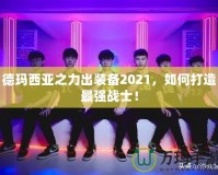 德瑪西亞之力出裝備2021，如何打造最強戰(zhàn)士！