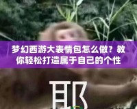 夢幻西游大表情包怎么做？教你輕松打造屬于自己的個(gè)性表情