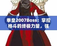 拳皇2007Boss：掌控格斗的終極力量，強(qiáng)者之戰(zhàn)等你來挑戰(zhàn)！