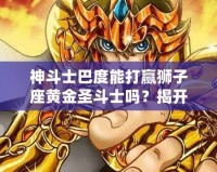 神斗士巴度能打贏獅子座黃金圣斗士嗎？揭開宇宙最強戰(zhàn)斗背后的秘密！