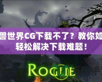 魔獸世界CG下載不了？教你如何輕松解決下載難題！