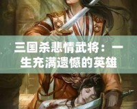 三國(guó)殺悲情武將：一生充滿(mǎn)遺憾的英雄