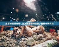 最后的遺跡攻略：深入探索奇幻世界，征服一切挑戰(zhàn)