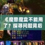 《魔獸魔盒不能用了？探尋問題背后的真相與解決之道》