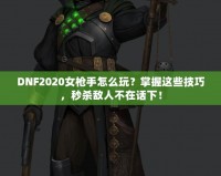 DNF2020女槍手怎么玩？掌握這些技巧，秒殺敵人不在話下！