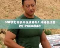 DNF散打需要高強武器嗎？揭秘最適合散打的裝備搭配！