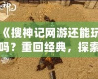 《搜神記網游還能玩嗎？重回經典，探索無限可能！》