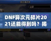 DNF異次元碎片2021還能得到嗎？揭秘稀有道具獲取途徑