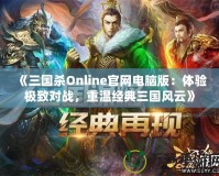 《三國(guó)殺Online官網(wǎng)電腦版：體驗(yàn)極致對(duì)戰(zhàn)，重溫經(jīng)典三國(guó)風(fēng)云》