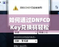 如何通過DNFCDKey兌換碼輕松獲得超值游戲福利？