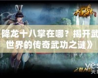 《降龍十八掌在哪？揭開武俠世界的傳奇武功之謎》