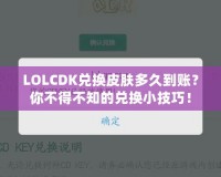 LOLCDK兌換皮膚多久到賬？你不得不知的兌換小技巧！