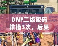 DNF二級(jí)密碼輸錯(cuò)3次，后果竟然如此嚴(yán)重！你了解嗎？