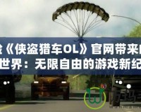 體驗《俠盜獵車OL》官網(wǎng)帶來的震撼世界：無限自由的游戲新紀(jì)元