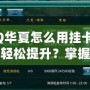 QQ華夏怎么用掛卡等級輕松提升？掌握這些技巧，瞬間逆襲！