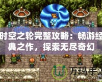 時空之輪完整攻略：暢游經(jīng)典之作，探索無盡奇幻