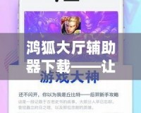 鴻狐大廳輔助器下載——讓你的游戲體驗更上一層樓！