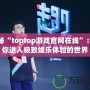 探秘“toptop游戲官網(wǎng)在線”：帶你進入極致娛樂體驗的世界