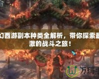 夢幻西游副本種類全解析，帶你探索最刺激的戰(zhàn)斗之旅！