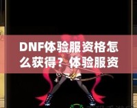 DNF體驗(yàn)服資格怎么獲得？體驗(yàn)服資格申請(qǐng)全攻略