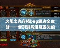 火炬之光存檔bug解決全攻略——告別游戲進(jìn)度丟失的煩惱！