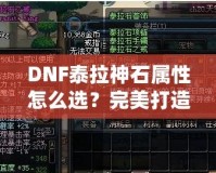 DNF泰拉神石屬性怎么選？完美打造角色的秘籍！