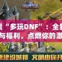 探索“多玩DNF”：全新玩法與福利，點燃你的激情