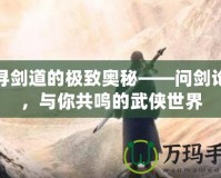 探尋劍道的極致奧秘——問劍論壇，與你共鳴的武俠世界