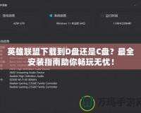 英雄聯(lián)盟下載到D盤還是C盤？最全安裝指南助你暢玩無(wú)憂！