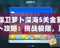 保衛(wèi)蘿卜深海5關(guān)金蘿卜攻略：挑戰(zhàn)極限，贏得完美勝利！