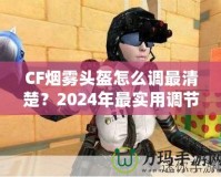 CF煙霧頭盔怎么調(diào)最清楚？2024年最實(shí)用調(diào)節(jié)技巧大揭秘！