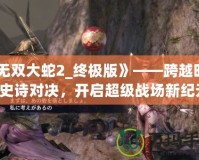 《無雙大蛇2_終極版》——跨越時空的史詩對決，開啟超級戰(zhàn)場新紀(jì)元！