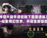 《神魔大陸手游官網(wǎng)下載普通版》——探索奇幻世界，開啟全新冒險！