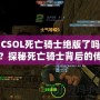 CSOL死亡騎士絕版了嗎？探秘死亡騎士背后的傳奇與未來