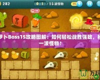 保衛(wèi)蘿卜Boss15攻略圖解：如何輕松戰(zhàn)勝?gòu)?qiáng)敵，秒殺每一波怪物！