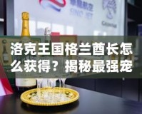 洛克王國格蘭酋長怎么獲得？揭秘最強(qiáng)寵物的獲取途徑！