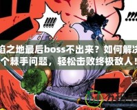 火焰之地最后boss不出來？如何解決這個(gè)棘手問題，輕松擊敗終極敵人！