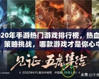 2020年手游熱門(mén)游戲排行榜，熱血競(jìng)技、策略挑戰(zhàn)，哪款游戲才是你心中的王者？