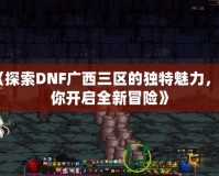 《探索DNF廣西三區(qū)的獨特魅力，帶你開啟全新冒險》