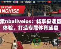 探索nbaliveios：暢享極速直播體驗，打造專屬體育盛宴