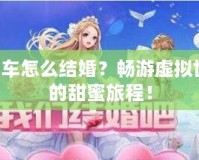 QQ飛車怎么結(jié)婚？暢游虛擬世界中的甜蜜旅程！