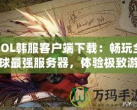 LOL韓服客戶端下載：暢玩全球最強(qiáng)服務(wù)器，體驗(yàn)極致游戲樂(lè)趣