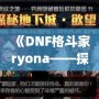 《DNF格斗家ryona——探索熱血戰(zhàn)斗中的另一面魅力》