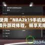 如何使用“NBA2k19手機(jī)版修改器”提升游戲體驗(yàn)，暢享無(wú)限樂(lè)趣