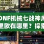 DNF機械七戰(zhàn)神庫里歐在哪里？探索隱藏的秘密與奇遇