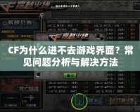 CF為什么進(jìn)不去游戲界面？常見問題分析與解決方法