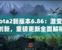 Dota2新版本6.86：激變與創(chuàng)新，重磅更新全面解析