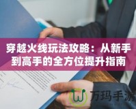 穿越火線玩法攻略：從新手到高手的全方位提升指南